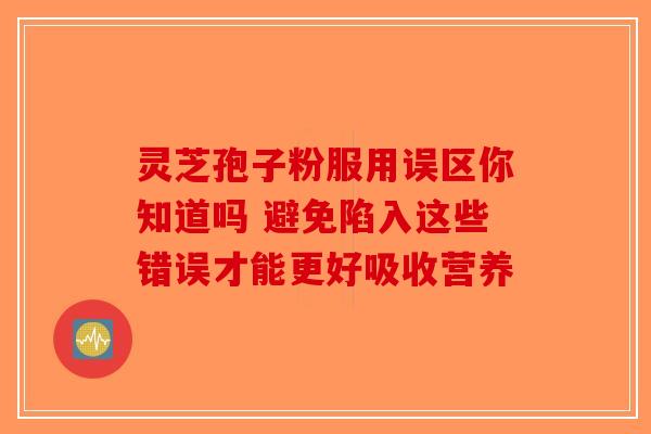 灵芝孢子粉服用误区你知道吗 避免陷入这些错误才能更好吸收营养