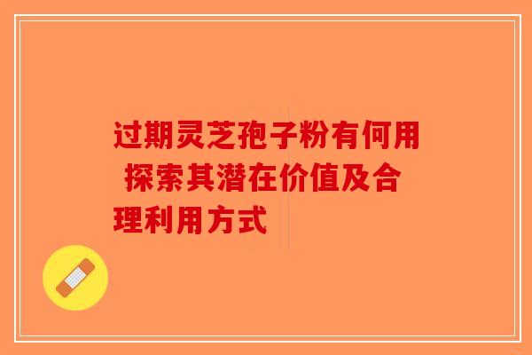 过期灵芝孢子粉有何用 探索其潜在价值及合理利用方式