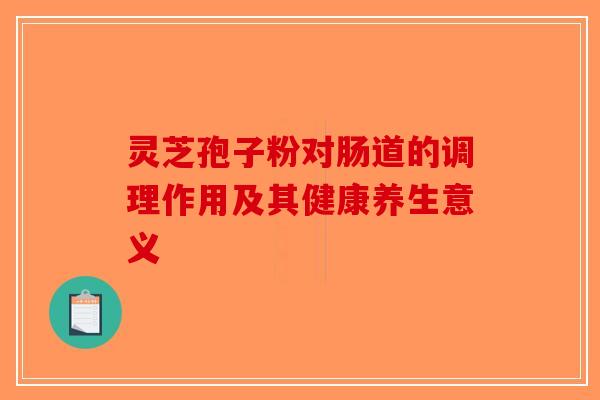 灵芝孢子粉对肠道的调理作用及其健康养生意义