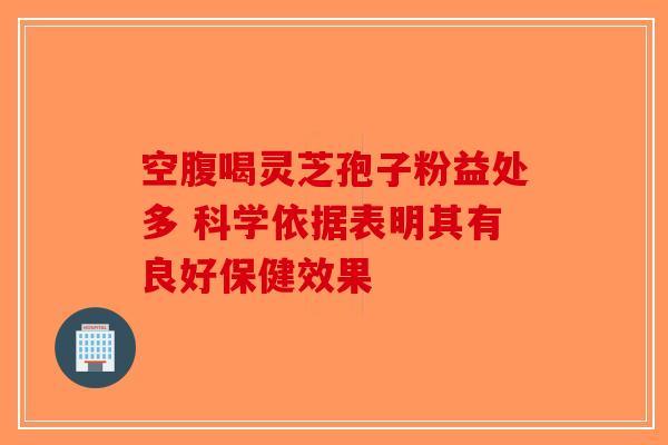 空腹喝灵芝孢子粉益处多 科学依据表明其有良好保健效果
