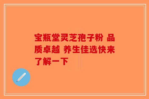 宝瓶堂灵芝孢子粉 品质卓越 养生佳选快来了解一下