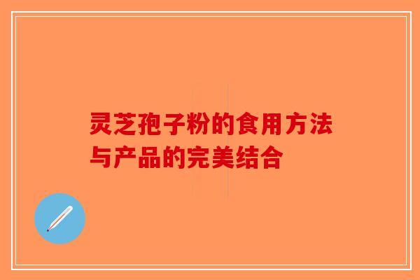灵芝孢子粉的食用方法与产品的完美结合