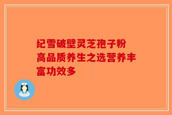 纪雪破壁灵芝孢子粉 高品质养生之选营养丰富功效多