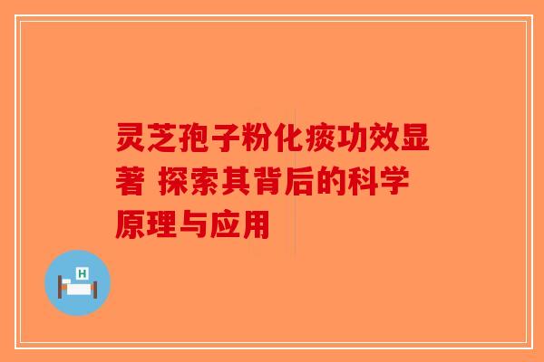 灵芝孢子粉化痰功效显著 探索其背后的科学原理与应用