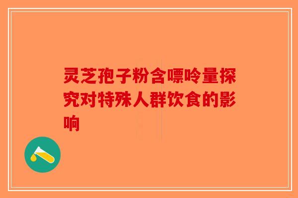 灵芝孢子粉含嘌呤量探究对特殊人群饮食的影响