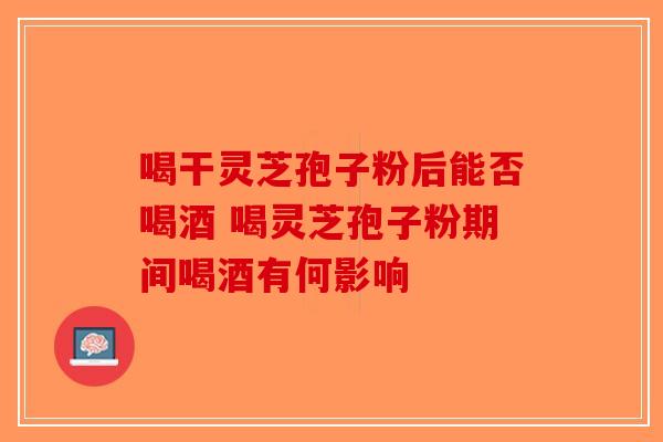 喝干灵芝孢子粉后能否喝酒 喝灵芝孢子粉期间喝酒有何影响