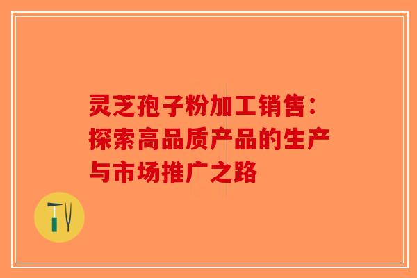 灵芝孢子粉加工销售：探索高品质产品的生产与市场推广之路