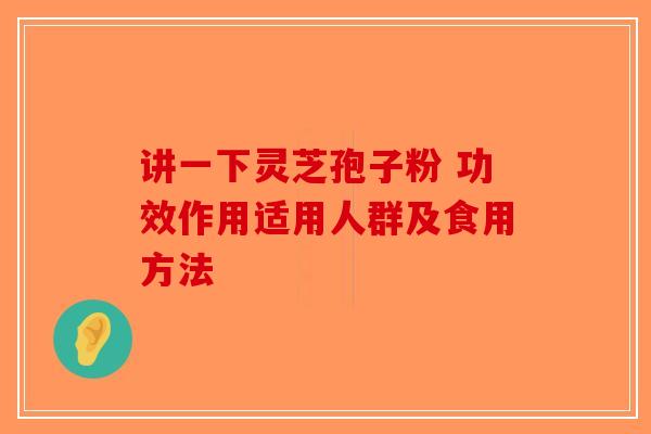 讲一下灵芝孢子粉 功效作用适用人群及食用方法