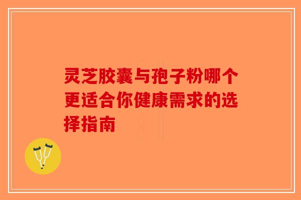 灵芝胶囊与孢子粉哪个更适合你健康需求的选择指南