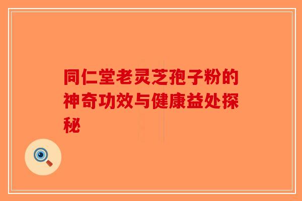 同仁堂老灵芝孢子粉的神奇功效与健康益处探秘