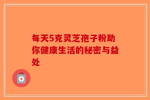 每天5克灵芝孢子粉助你健康生活的秘密与益处