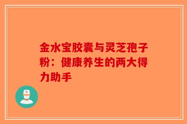 金水宝胶囊与灵芝孢子粉：健康养生的两大得力助手