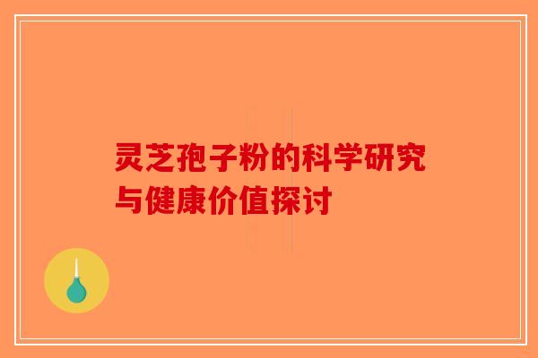 灵芝孢子粉的科学研究与健康价值探讨