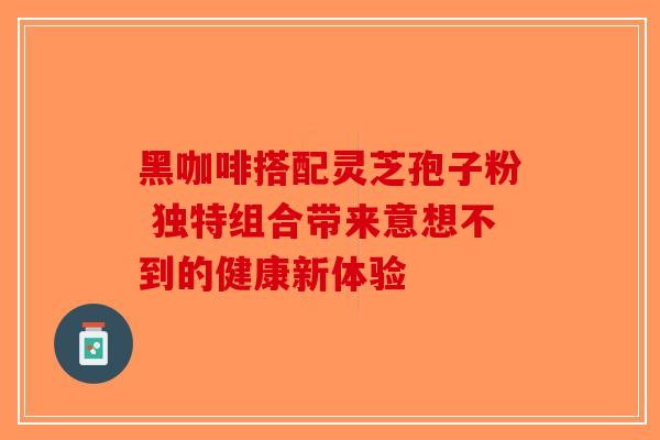 黑咖啡搭配灵芝孢子粉 独特组合带来意想不到的健康新体验