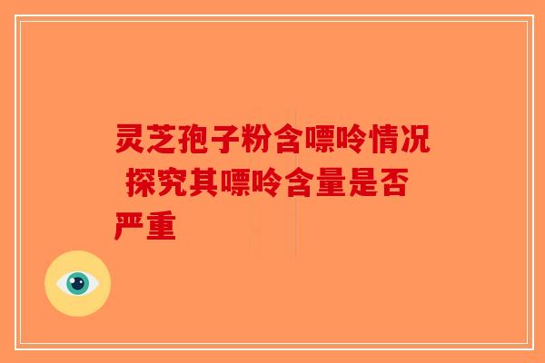灵芝孢子粉含嘌呤情况 探究其嘌呤含量是否严重