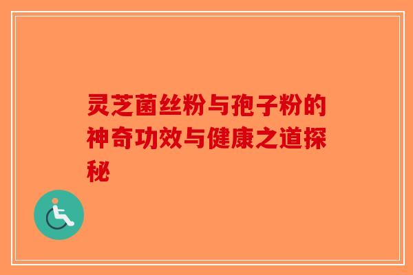 灵芝菌丝粉与孢子粉的神奇功效与健康之道探秘