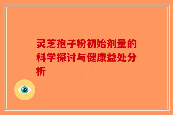 灵芝孢子粉初始剂量的科学探讨与健康益处分析