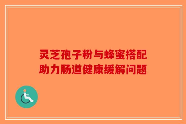灵芝孢子粉与蜂蜜搭配助力肠道健康缓解问题