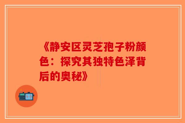 《静安区灵芝孢子粉颜色：探究其独特色泽背后的奥秘》