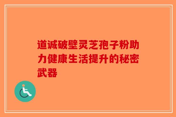 道诚破壁灵芝孢子粉助力健康生活提升的秘密武器