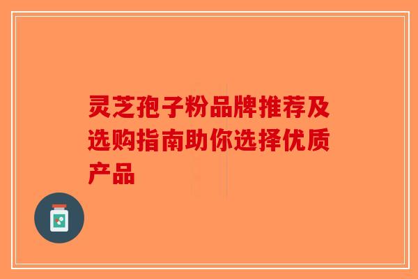 灵芝孢子粉品牌推荐及选购指南助你选择优质产品