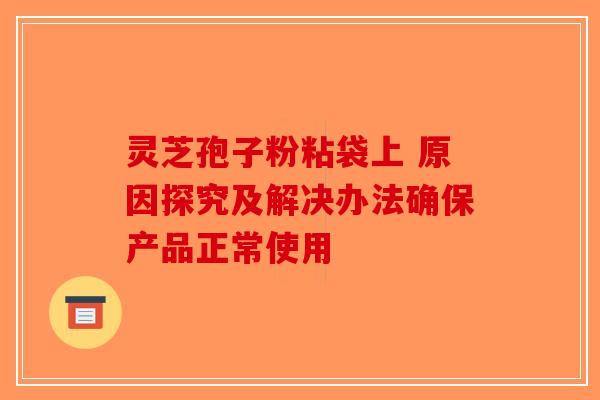 灵芝孢子粉粘袋上 原因探究及解决办法确保产品正常使用