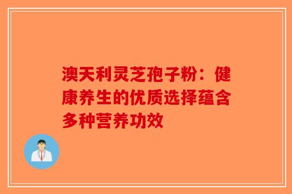 澳天利灵芝孢子粉：健康养生的优质选择蕴含多种营养功效