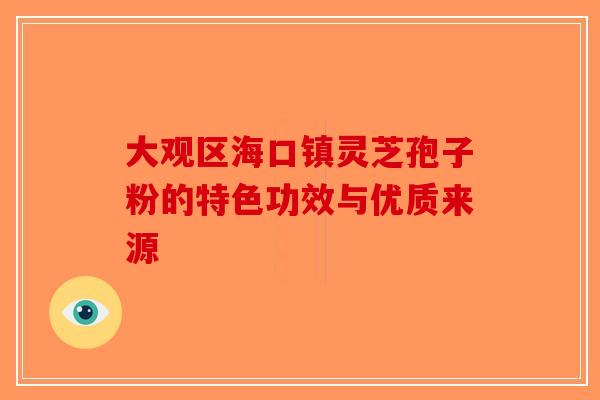 大观区海口镇灵芝孢子粉的特色功效与优质来源