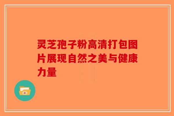 灵芝孢子粉高清打包图片展现自然之美与健康力量