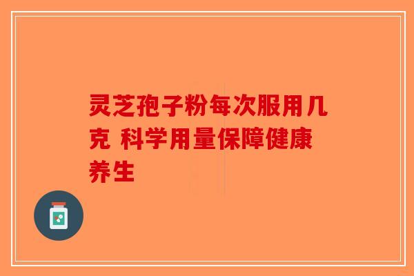 灵芝孢子粉每次服用几克 科学用量保障健康养生