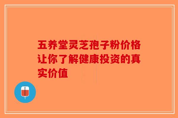 五养堂灵芝孢子粉价格让你了解健康投资的真实价值