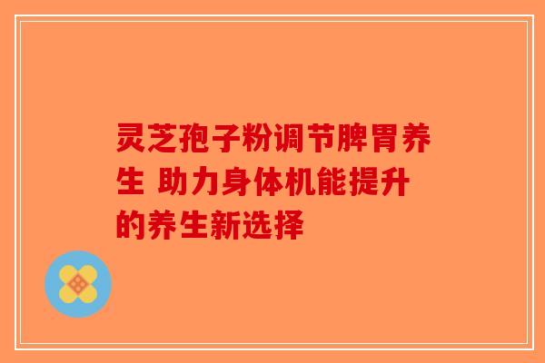 灵芝孢子粉调节脾胃养生 助力身体机能提升的养生新选择