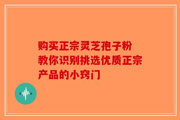 购买正宗灵芝孢子粉 教你识别挑选优质正宗产品的小窍门