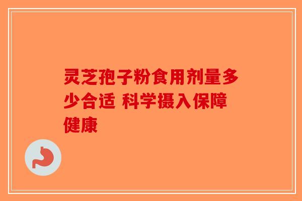 灵芝孢子粉食用剂量多少合适 科学摄入保障健康
