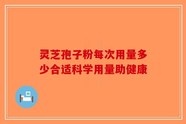 灵芝孢子粉每次用量多少合适科学用量助健康