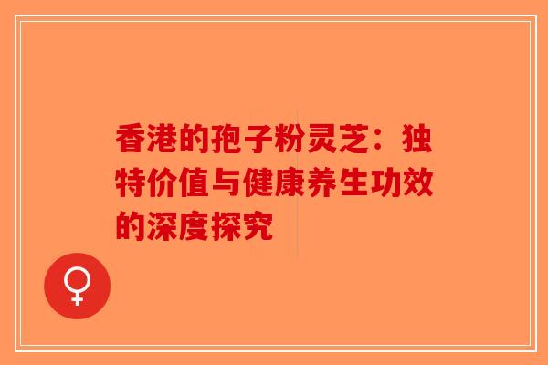 香港的孢子粉灵芝：独特价值与健康养生功效的深度探究