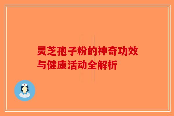 灵芝孢子粉的神奇功效与健康活动全解析