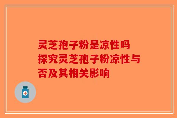 灵芝孢子粉是凉性吗 探究灵芝孢子粉凉性与否及其相关影响