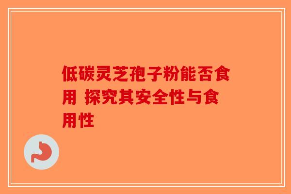 低碳灵芝孢子粉能否食用 探究其安全性与食用性