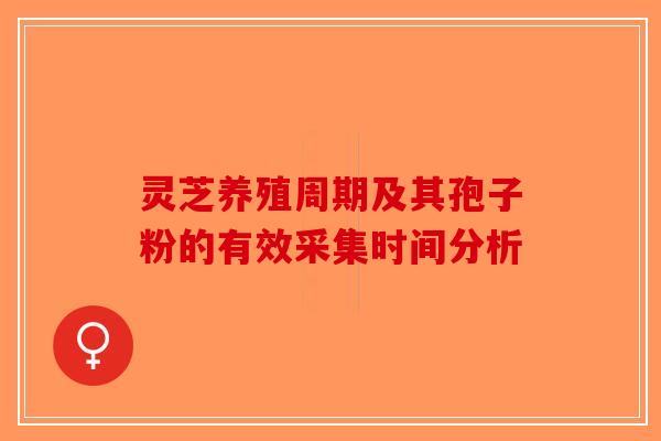 灵芝养殖周期及其孢子粉的有效采集时间分析