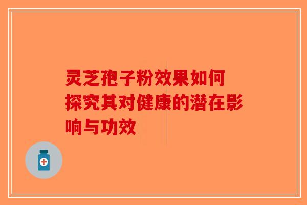 灵芝孢子粉效果如何 探究其对健康的潜在影响与功效