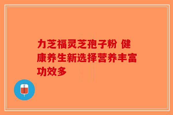 力芝福灵芝孢子粉 健康养生新选择营养丰富功效多