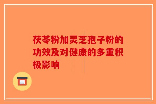 茯苓粉加灵芝孢子粉的功效及对健康的多重积极影响