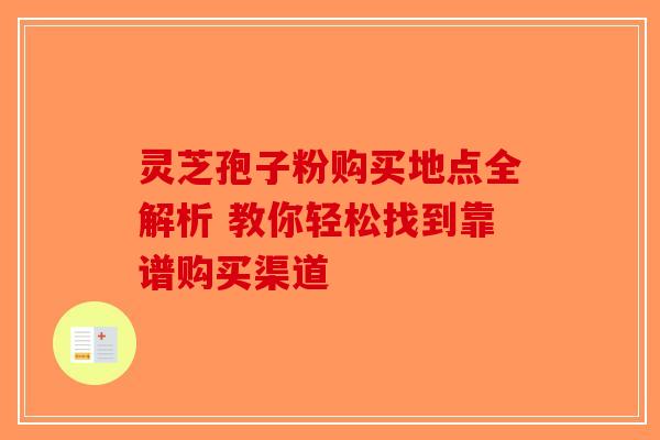 灵芝孢子粉购买地点全解析 教你轻松找到靠谱购买渠道