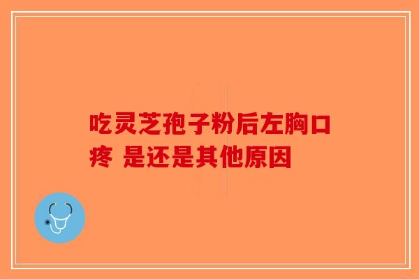 吃灵芝孢子粉后左胸口疼 是还是其他原因