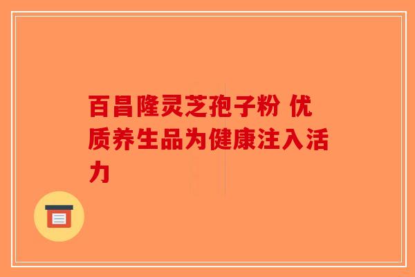 百昌隆灵芝孢子粉 优质养生品为健康注入活力