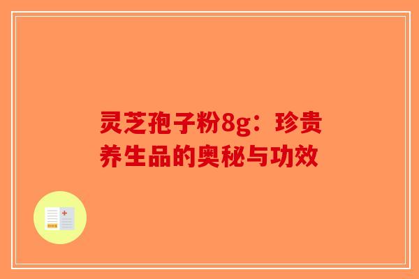灵芝孢子粉8g：珍贵养生品的奥秘与功效