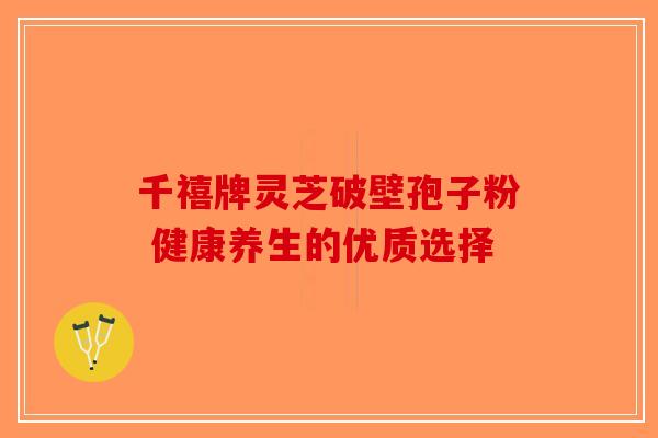 千禧牌灵芝破壁孢子粉 健康养生的优质选择