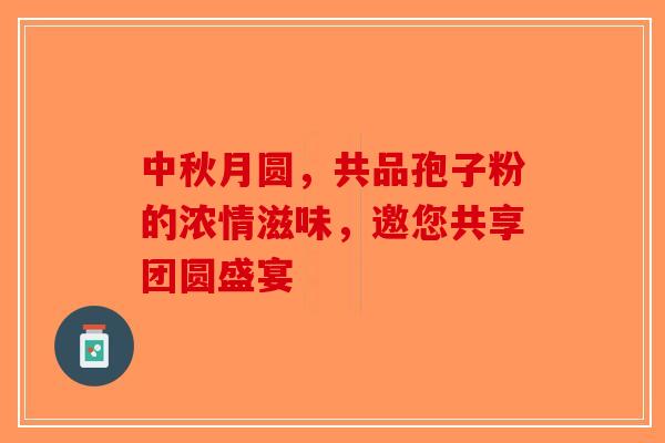 中秋月圆，共品孢子粉的浓情滋味，邀您共享团圆盛宴