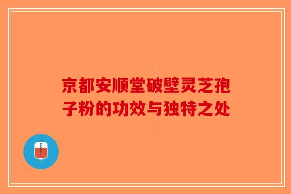 京都安顺堂破壁灵芝孢子粉的功效与独特之处